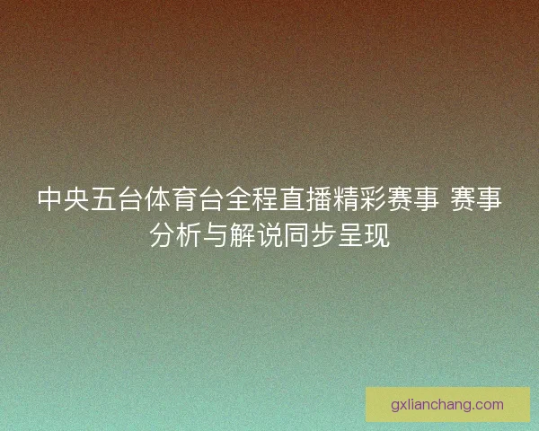 中央五台体育台全程直播精彩赛事 赛事分析与解说同步呈现