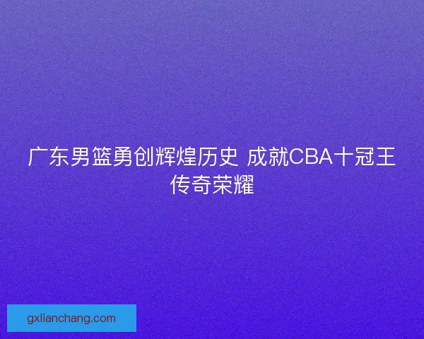 广东男篮勇创辉煌历史 成就CBA十冠王传奇荣耀