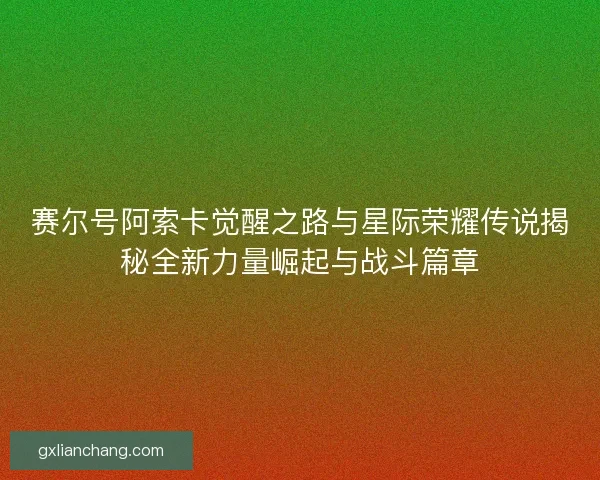 赛尔号阿索卡觉醒之路与星际荣耀传说揭秘全新力量崛起与战斗篇章
