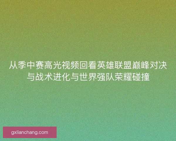 从季中赛高光视频回看英雄联盟巅峰对决与战术进化与世界强队荣耀碰撞