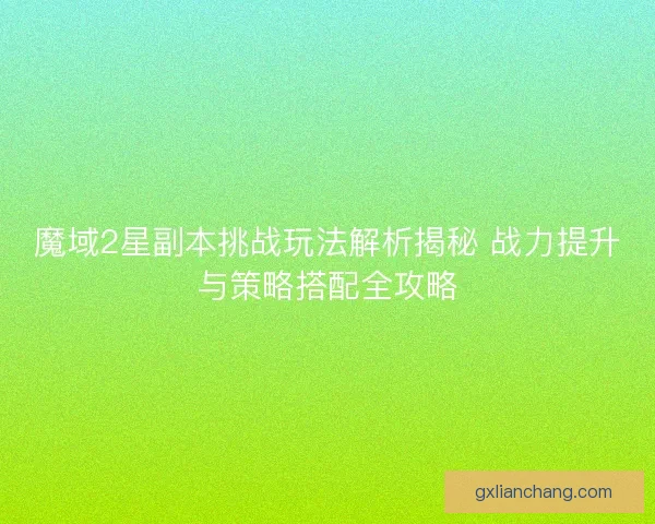 魔域2星副本挑战玩法解析揭秘 战力提升与策略搭配全攻略