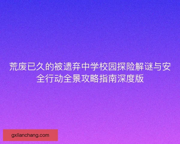 荒废已久的被遗弃中学校园探险解谜与安全行动全景攻略指南深度版