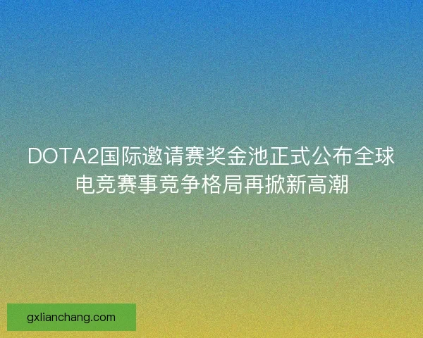 DOTA2国际邀请赛奖金池正式公布全球电竞赛事竞争格局再掀新高潮