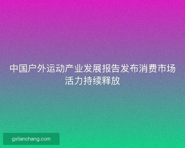中国户外运动产业发展报告发布消费市场活力持续释放